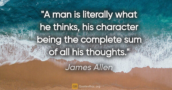 James Allen quote: "A man is literally what he thinks, his character being the..."