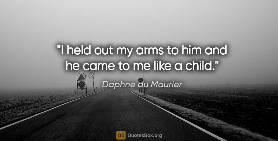 Daphne du Maurier quote: "I held out my arms to him and he came to me like a child."