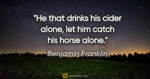 Benjamin Franklin quote: "He that drinks his cider alone, let him catch his horse alone."