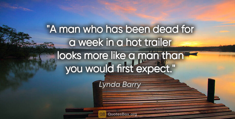 Lynda Barry quote: "A man who has been dead for a week in a hot trailer looks more..."
