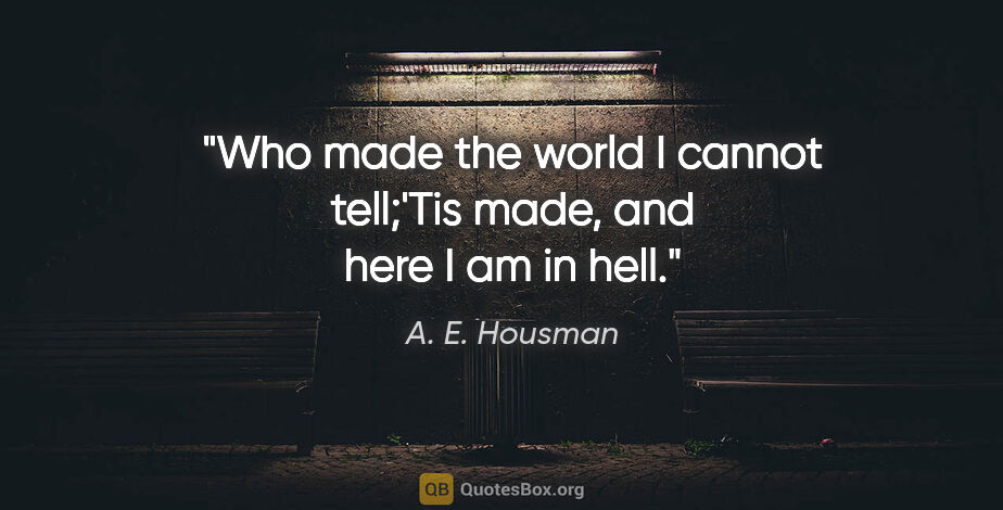 A. E. Housman quote: "Who made the world I cannot tell;'Tis made, and here I am in..."