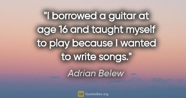 Adrian Belew quote: "I borrowed a guitar at age 16 and taught myself to play..."