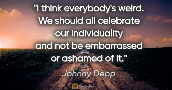Johnny Depp quote: "I think everybody's weird. We should all celebrate our..."