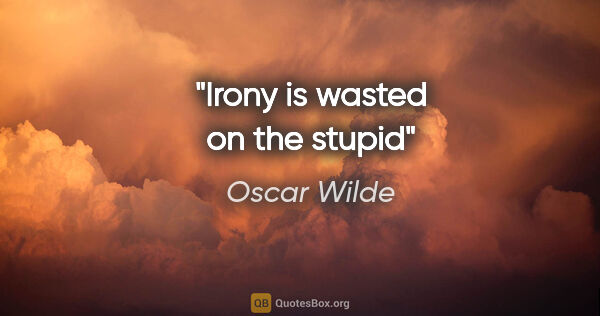 Oscar Wilde quote: "Irony is wasted on the stupid"
