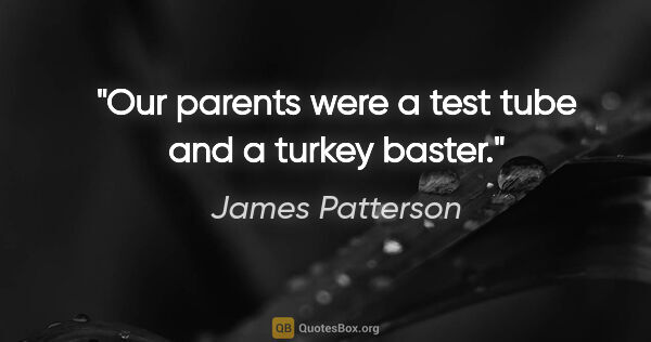 James Patterson quote: "Our parents were a test tube and a turkey baster."