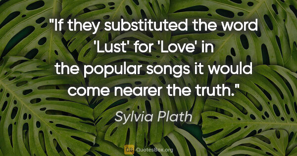 Sylvia Plath quote: "If they substituted the word 'Lust' for 'Love' in the popular..."