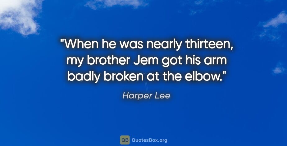 Harper Lee quote: "When he was nearly thirteen, my brother Jem got his arm badly..."