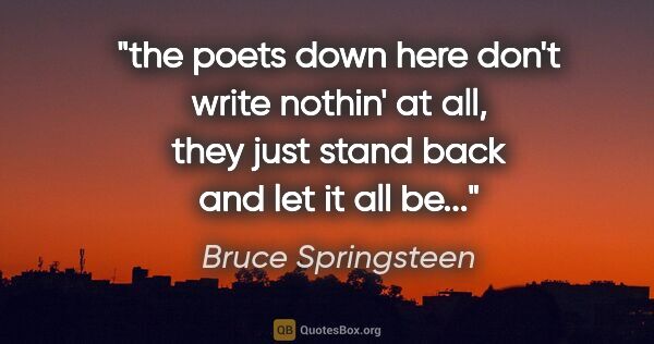 Bruce Springsteen quote: "the poets down here don't write nothin' at all, they just..."