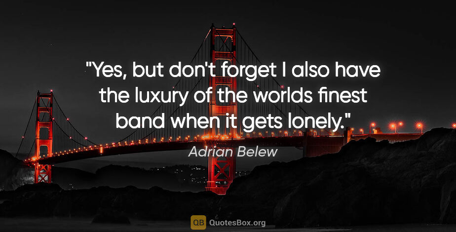Adrian Belew quote: "Yes, but don't forget I also have the luxury of the worlds..."