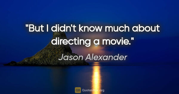 Jason Alexander quote: "But I didn't know much about directing a movie."