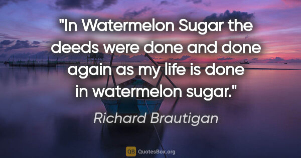 Richard Brautigan quote: "In Watermelon Sugar the deeds were done and done again as my..."