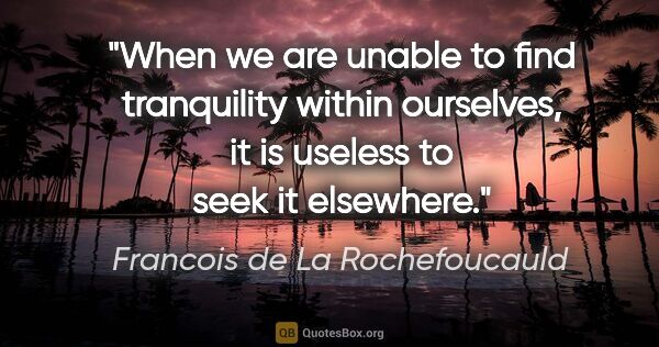 Francois de La Rochefoucauld quote: "When we are unable to find tranquility within ourselves, it is..."