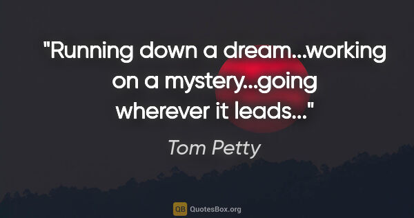 Tom Petty quote: "Running down a dream...working on a mystery...going wherever..."