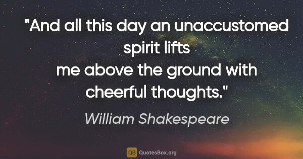 William Shakespeare quote: "And all this day an unaccustomed spirit lifts me above the..."