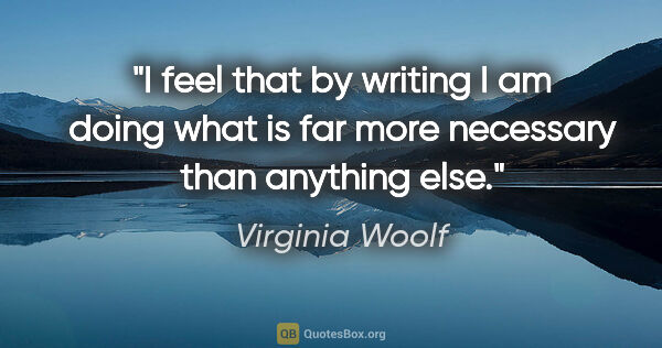 Virginia Woolf quote: "I feel that by writing I am doing what is far more necessary..."