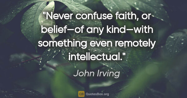 John Irving quote: "Never confuse faith, or belief—of any kind—with something even..."