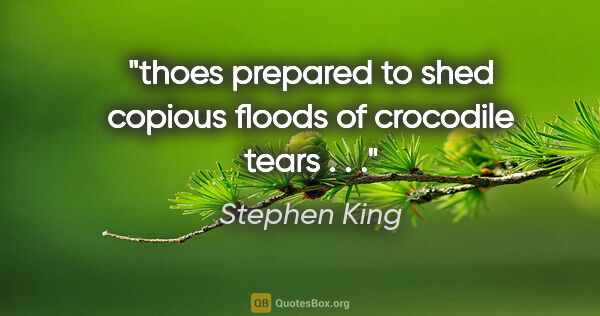 Stephen King quote: "thoes prepared to shed copious floods of crocodile tears . . ."