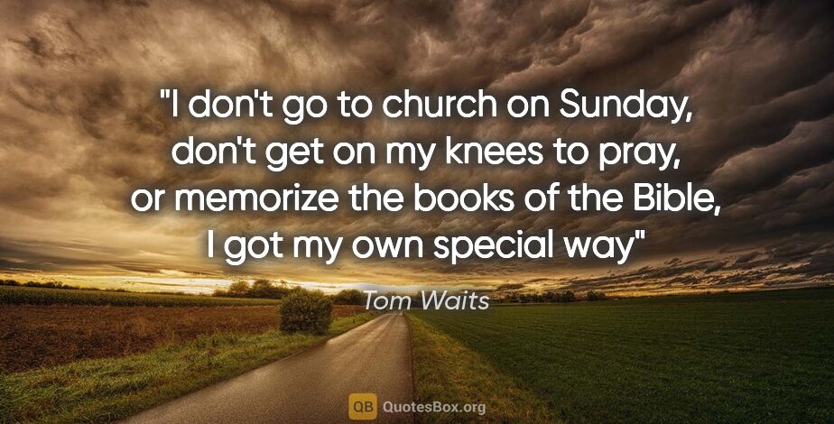 Tom Waits quote: "I don't go to church on Sunday, don't get on my knees to pray,..."