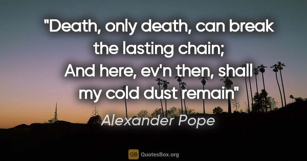 Alexander Pope quote: "Death, only death, can break the lasting chain; And here, ev'n..."