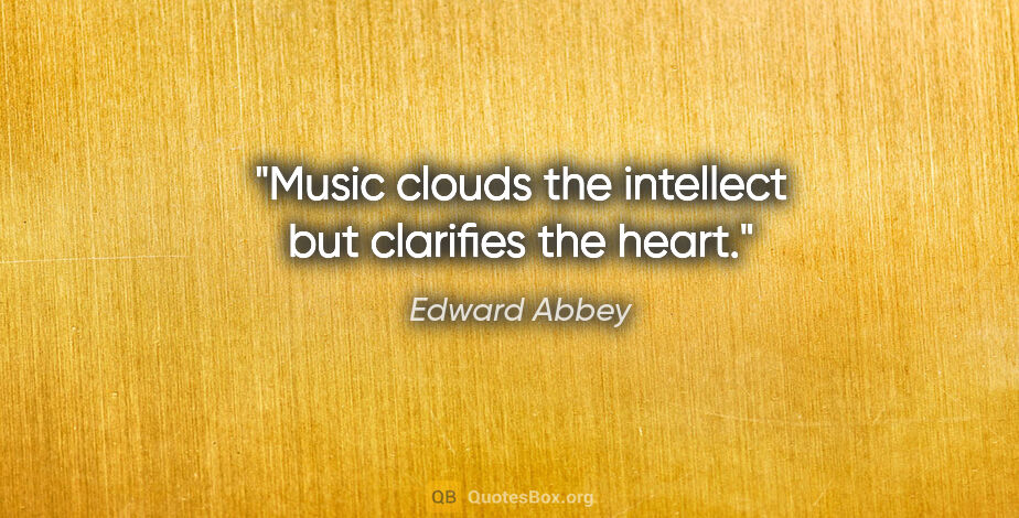 Edward Abbey quote: "Music clouds the intellect but clarifies the heart."