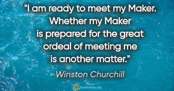 Winston Churchill quote: "I am ready to meet my Maker. Whether my Maker is prepared for..."
