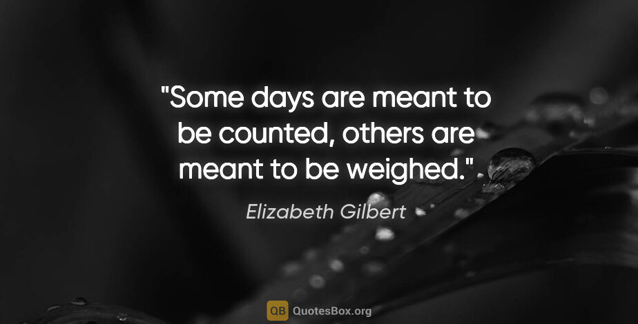 Elizabeth Gilbert quote: "Some days are meant to be counted, others are meant to be..."