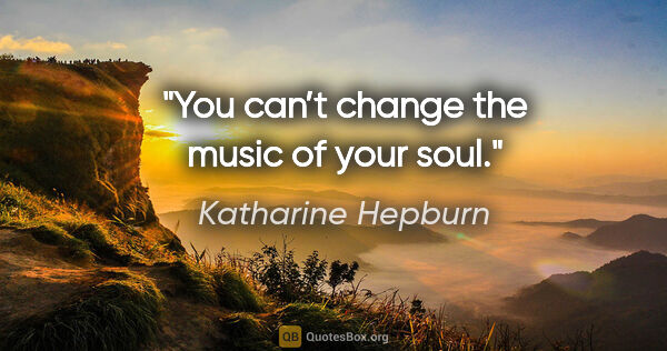 Katharine Hepburn quote: "You can’t change the music of your soul."