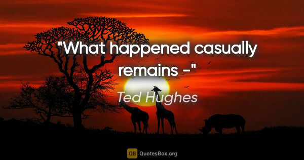 Ted Hughes quote: "What happened casually remains -"