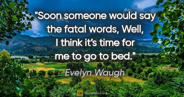 Evelyn Waugh quote: "Soon someone would say the fatal words, "Well, I think it’s..."