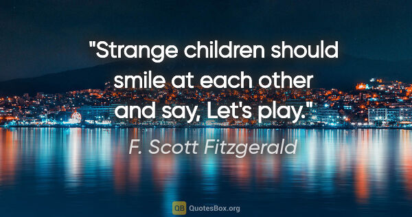 F. Scott Fitzgerald quote: "Strange children should smile at each other and say, "Let's play."