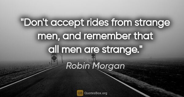 Robin Morgan quote: "Don't accept rides from strange men, and remember that all men..."