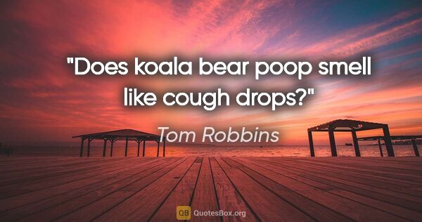 Tom Robbins quote: "Does koala bear poop smell like cough drops?"
