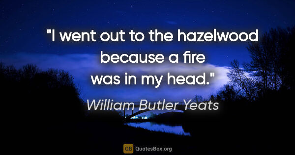 William Butler Yeats quote: "I went out to the hazelwood because a fire was in my head."