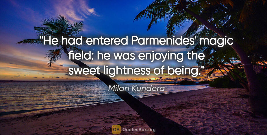 Milan Kundera quote: "He had entered Parmenides' magic field: he was enjoying the..."