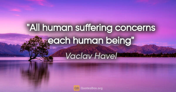 Vaclav Havel quote: "All human suffering concerns each human being"