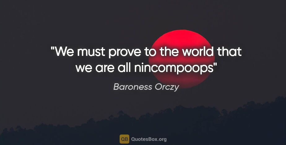 Baroness Orczy quote: "We must prove to the world that we are all nincompoops"