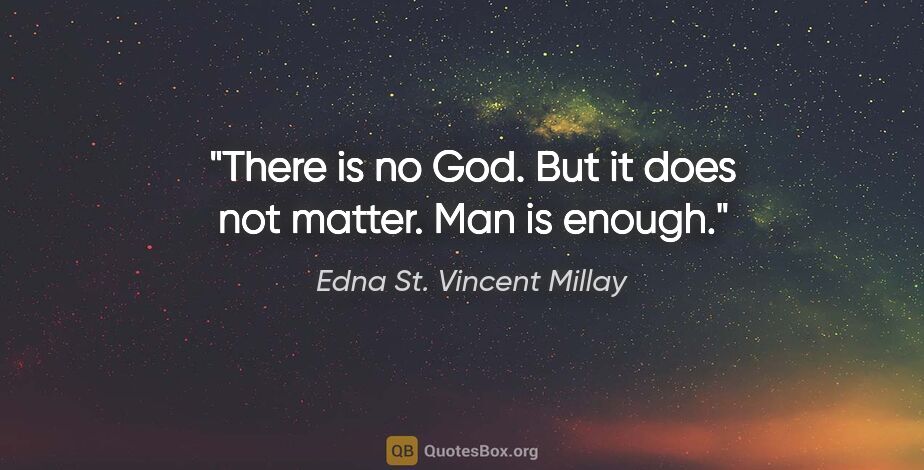Edna St. Vincent Millay quote: "There is no God. But it does not matter. Man is enough."
