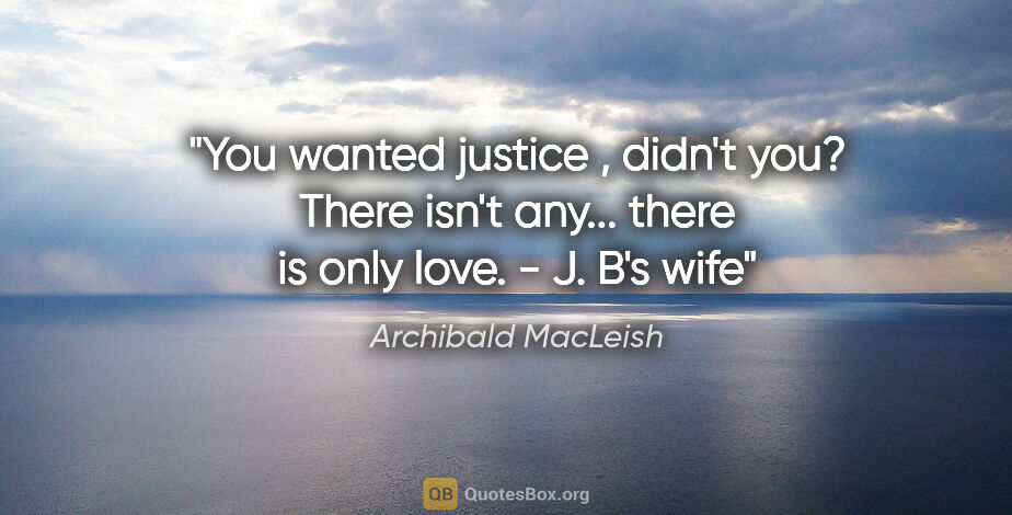 Archibald MacLeish quote: "You wanted justice , didn't you? There isn't any... there is..."