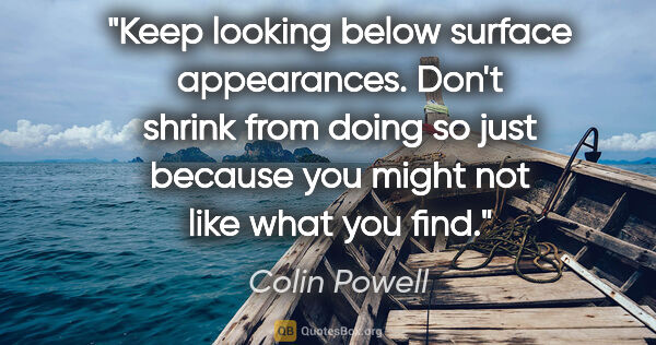 Colin Powell quote: "Keep looking below surface appearances. Don't shrink from..."