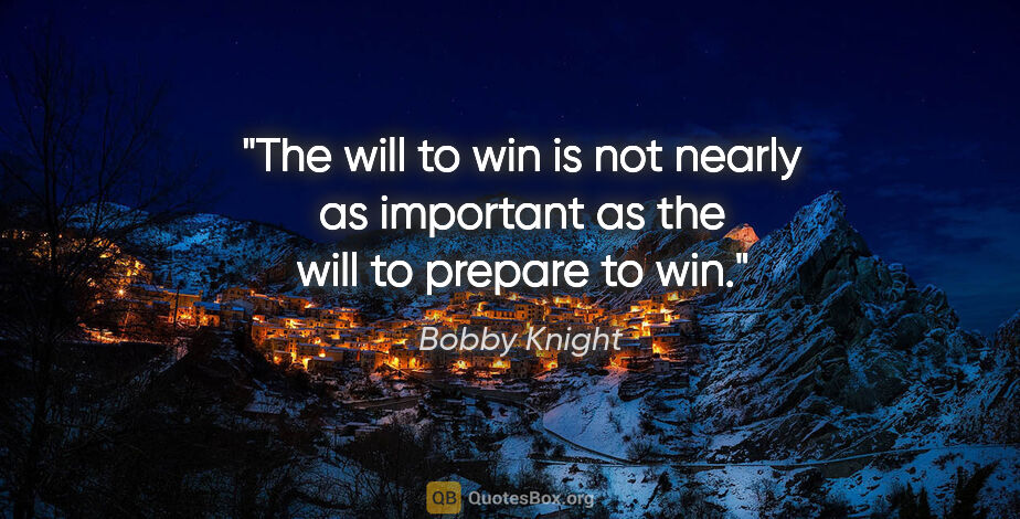 Bobby Knight quote: "The will to win is not nearly as important as the will to..."
