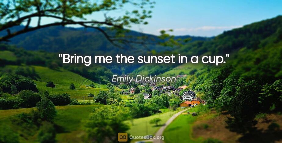 Emily Dickinson quote: "Bring me the sunset in a cup."