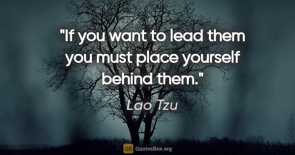 Lao Tzu quote: "If you want to lead them you must place yourself behind them."