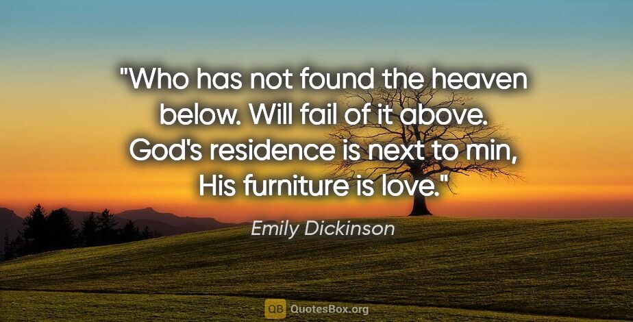 Emily Dickinson quote: "Who has not found the heaven below. Will fail of it above...."