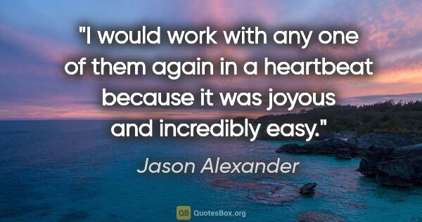 Jason Alexander quote: "I would work with any one of them again in a heartbeat because..."
