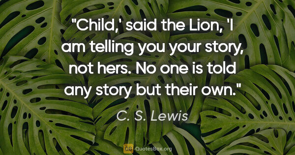 C. S. Lewis quote: "Child,' said the Lion, 'I am telling you your story, not hers...."