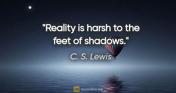 C. S. Lewis quote: "Reality is harsh to the feet of shadows."