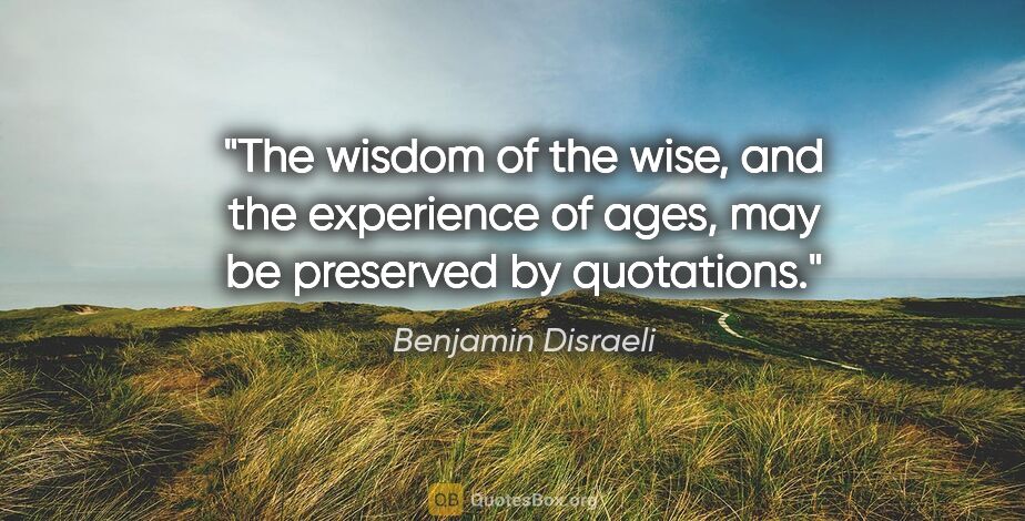 Benjamin Disraeli quote: "The wisdom of the wise, and the experience of ages, may be..."