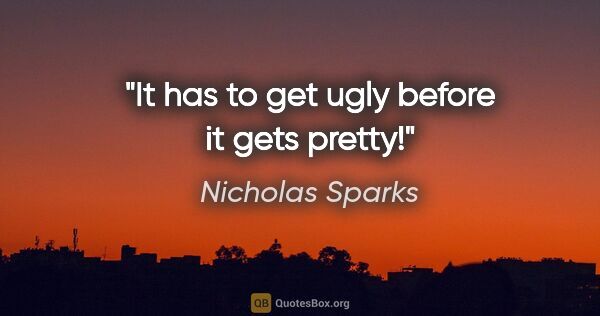 Nicholas Sparks quote: "It has to get ugly before it gets pretty!"