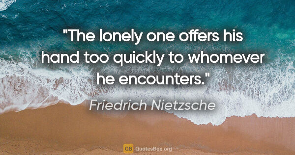 Friedrich Nietzsche quote: "The lonely one offers his hand too quickly to whomever he..."