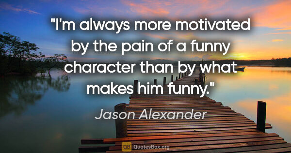 Jason Alexander quote: "I'm always more motivated by the pain of a funny character..."